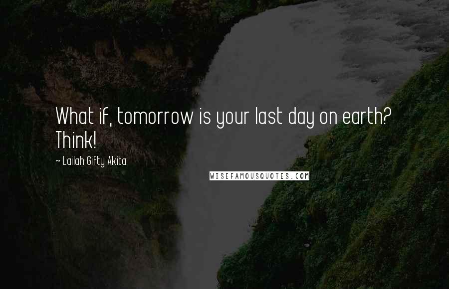 Lailah Gifty Akita Quotes: What if, tomorrow is your last day on earth? Think!