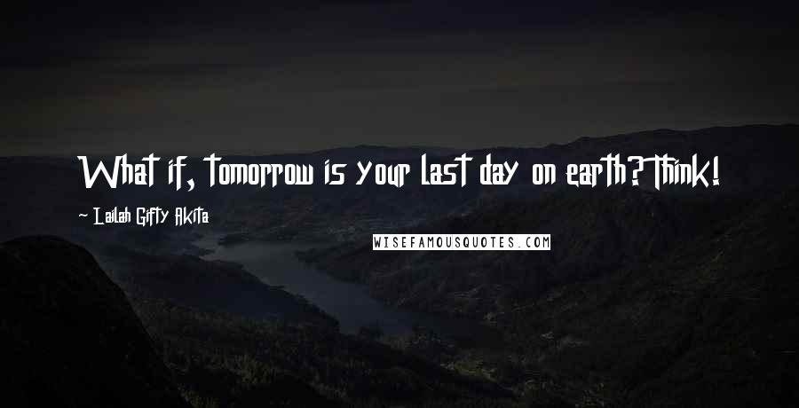 Lailah Gifty Akita Quotes: What if, tomorrow is your last day on earth? Think!