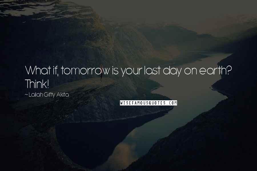 Lailah Gifty Akita Quotes: What if, tomorrow is your last day on earth? Think!