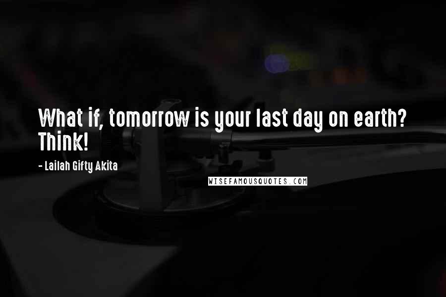 Lailah Gifty Akita Quotes: What if, tomorrow is your last day on earth? Think!