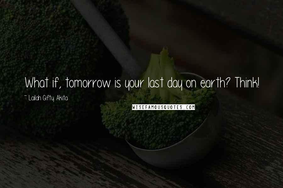 Lailah Gifty Akita Quotes: What if, tomorrow is your last day on earth? Think!