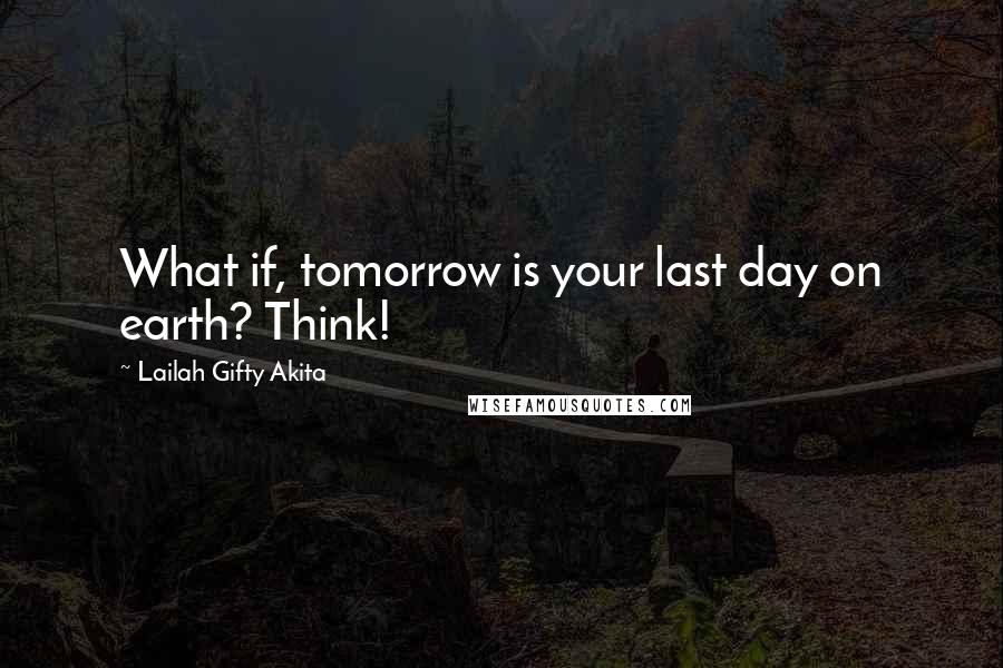 Lailah Gifty Akita Quotes: What if, tomorrow is your last day on earth? Think!