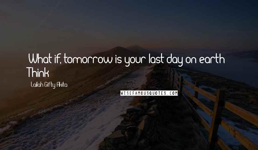 Lailah Gifty Akita Quotes: What if, tomorrow is your last day on earth? Think!