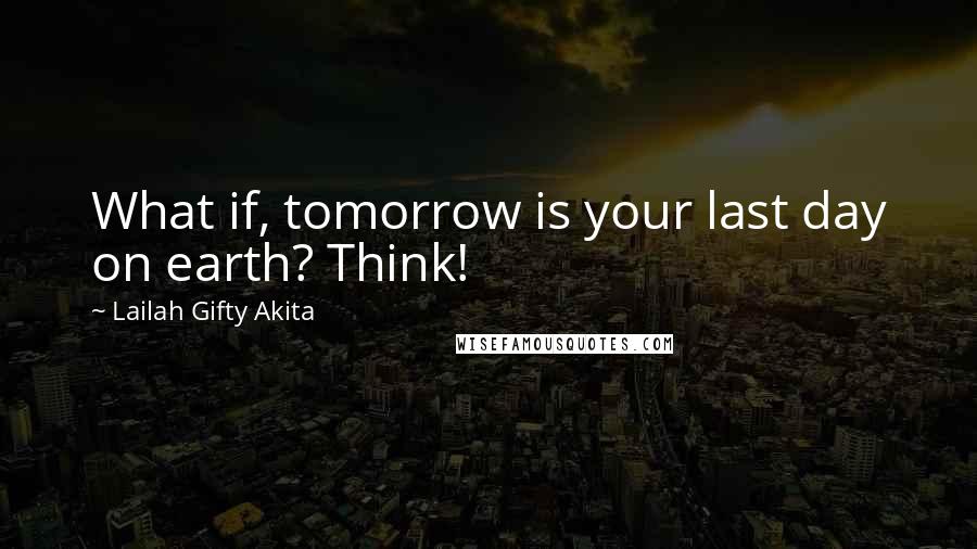 Lailah Gifty Akita Quotes: What if, tomorrow is your last day on earth? Think!