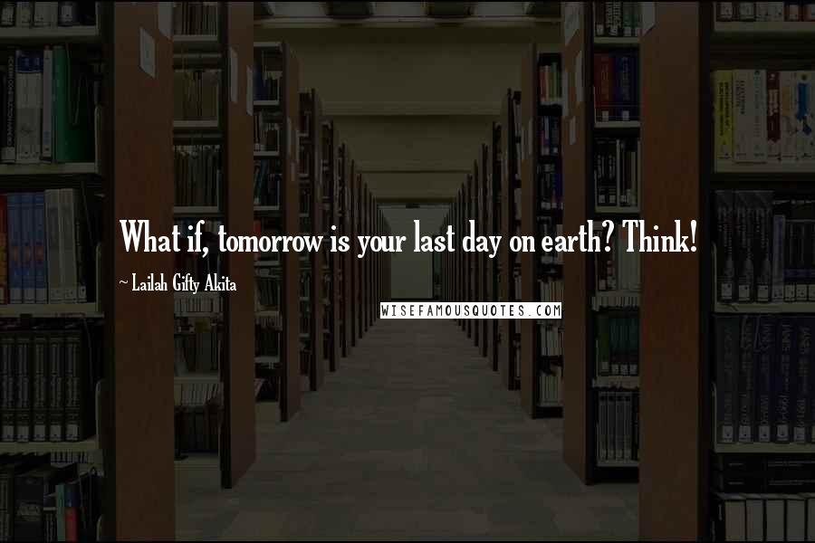 Lailah Gifty Akita Quotes: What if, tomorrow is your last day on earth? Think!