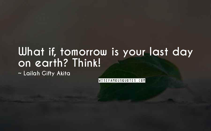 Lailah Gifty Akita Quotes: What if, tomorrow is your last day on earth? Think!