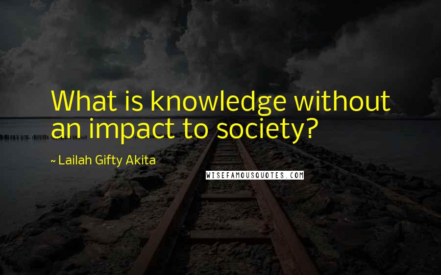 Lailah Gifty Akita Quotes: What is knowledge without an impact to society?