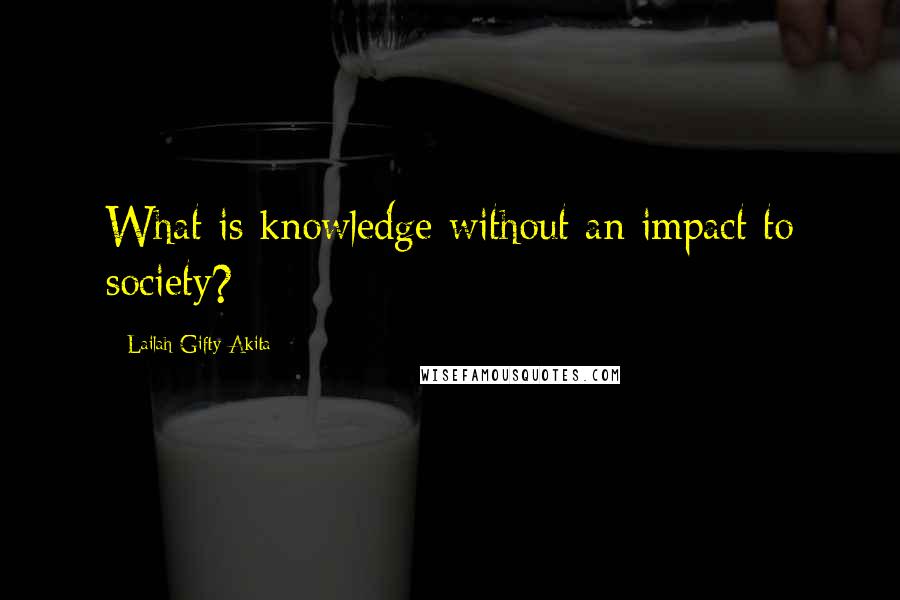 Lailah Gifty Akita Quotes: What is knowledge without an impact to society?