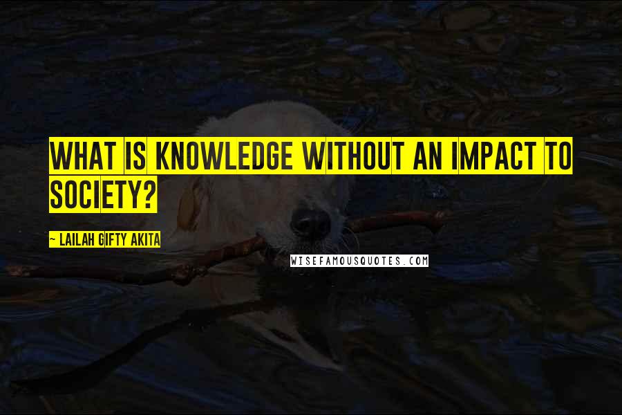 Lailah Gifty Akita Quotes: What is knowledge without an impact to society?