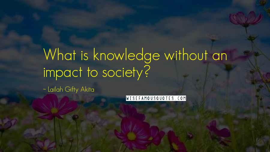 Lailah Gifty Akita Quotes: What is knowledge without an impact to society?