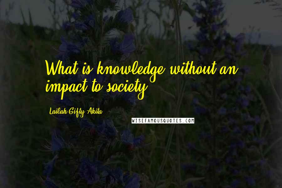 Lailah Gifty Akita Quotes: What is knowledge without an impact to society?