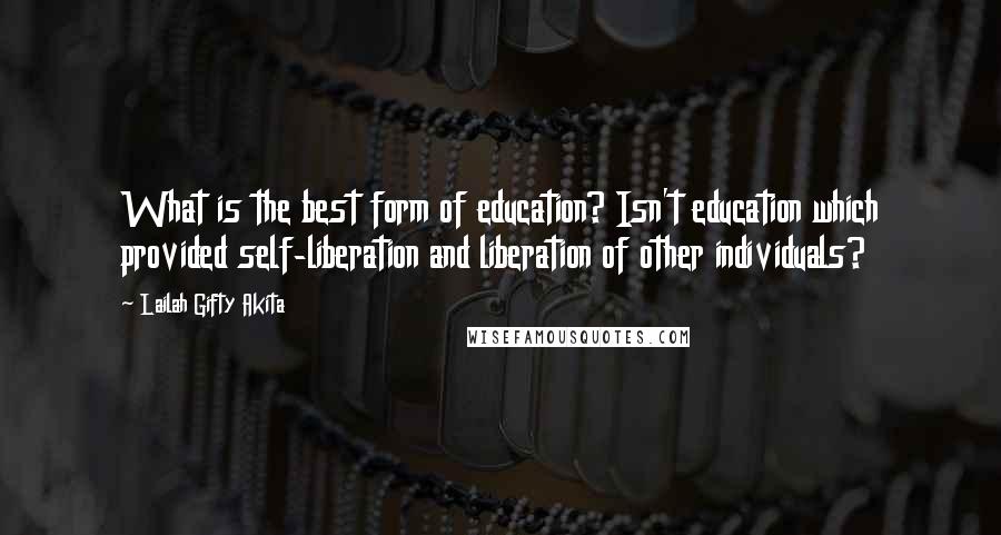 Lailah Gifty Akita Quotes: What is the best form of education? Isn't education which provided self-liberation and liberation of other individuals?