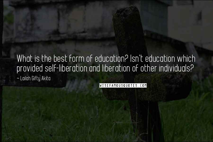 Lailah Gifty Akita Quotes: What is the best form of education? Isn't education which provided self-liberation and liberation of other individuals?