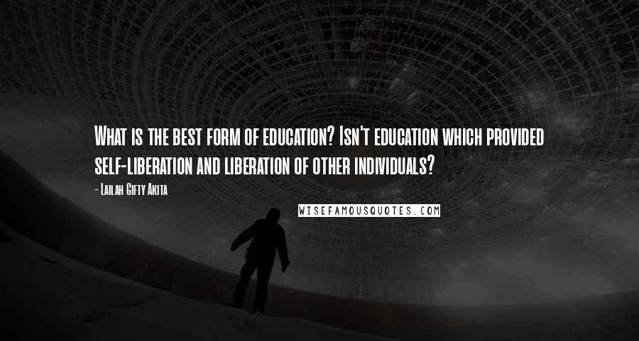 Lailah Gifty Akita Quotes: What is the best form of education? Isn't education which provided self-liberation and liberation of other individuals?