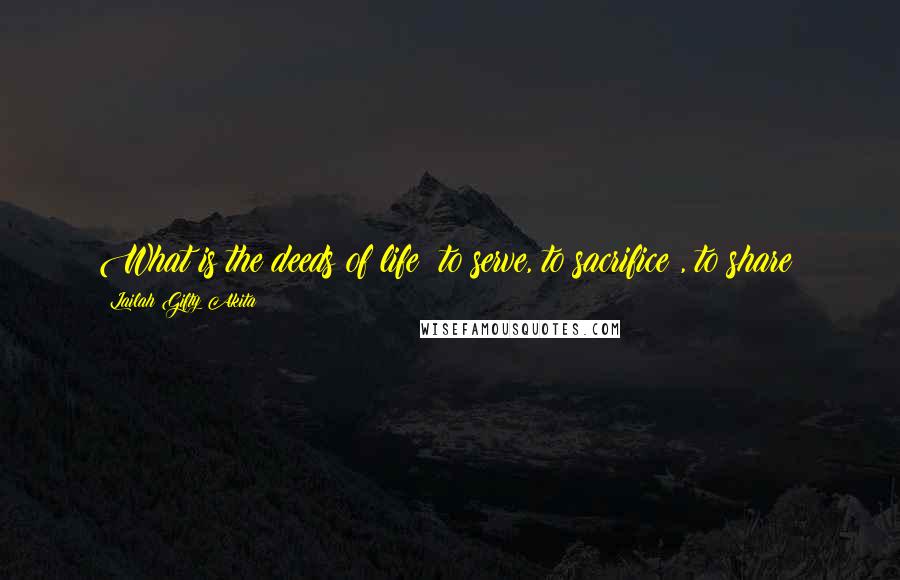 Lailah Gifty Akita Quotes: What is the deeds of life; to serve, to sacrifice , to share!