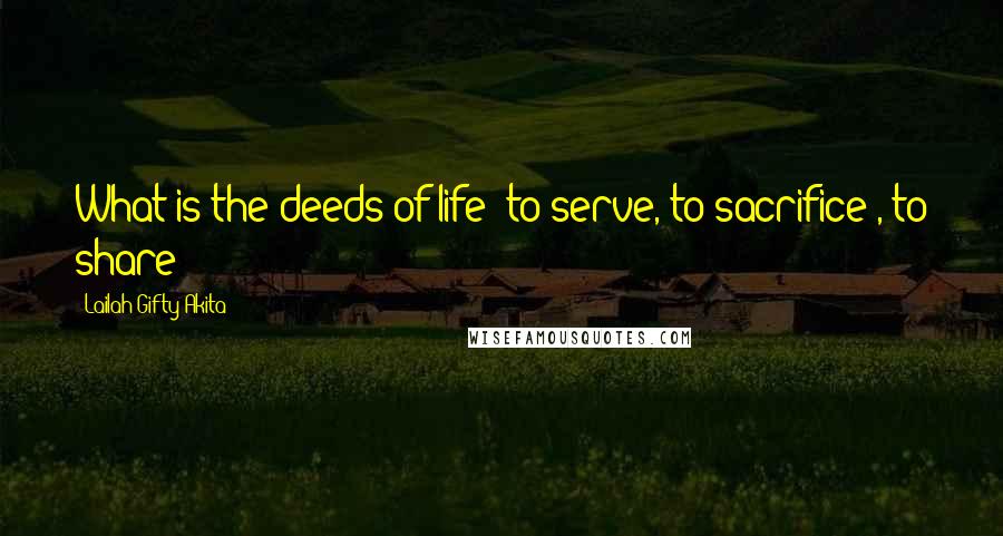 Lailah Gifty Akita Quotes: What is the deeds of life; to serve, to sacrifice , to share!