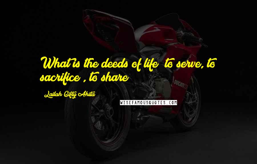 Lailah Gifty Akita Quotes: What is the deeds of life; to serve, to sacrifice , to share!