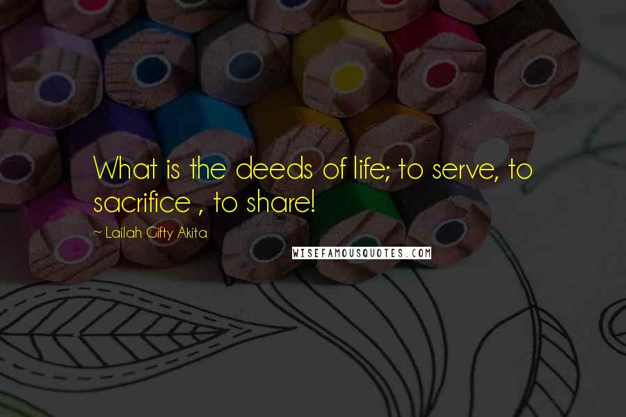 Lailah Gifty Akita Quotes: What is the deeds of life; to serve, to sacrifice , to share!