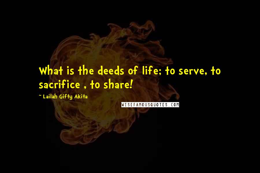 Lailah Gifty Akita Quotes: What is the deeds of life; to serve, to sacrifice , to share!