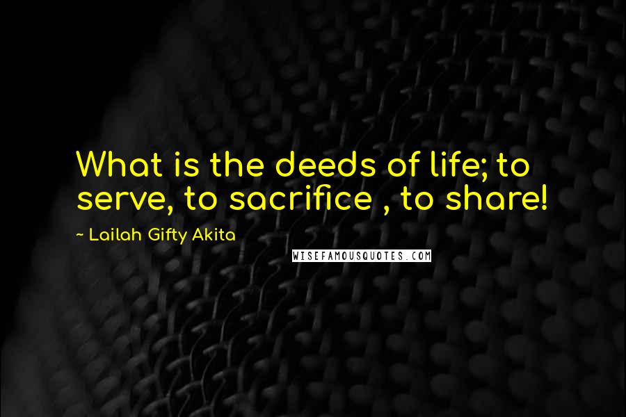 Lailah Gifty Akita Quotes: What is the deeds of life; to serve, to sacrifice , to share!