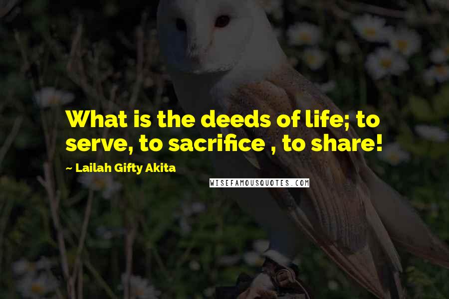 Lailah Gifty Akita Quotes: What is the deeds of life; to serve, to sacrifice , to share!