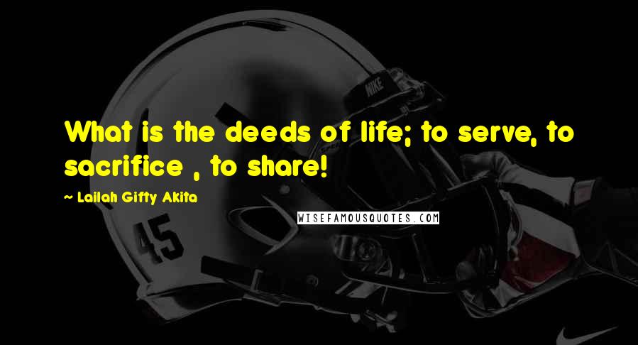 Lailah Gifty Akita Quotes: What is the deeds of life; to serve, to sacrifice , to share!