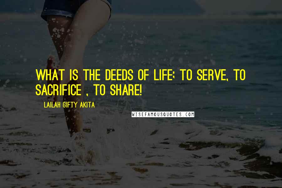 Lailah Gifty Akita Quotes: What is the deeds of life; to serve, to sacrifice , to share!