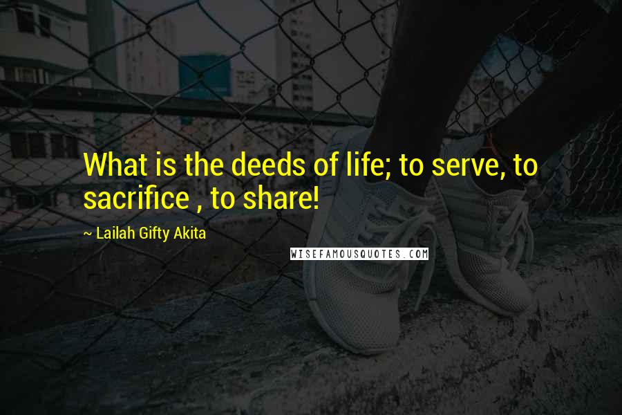 Lailah Gifty Akita Quotes: What is the deeds of life; to serve, to sacrifice , to share!