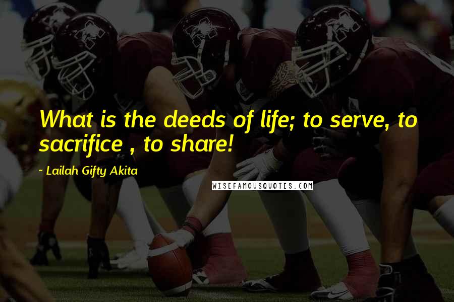 Lailah Gifty Akita Quotes: What is the deeds of life; to serve, to sacrifice , to share!
