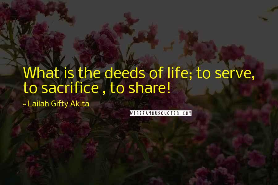 Lailah Gifty Akita Quotes: What is the deeds of life; to serve, to sacrifice , to share!