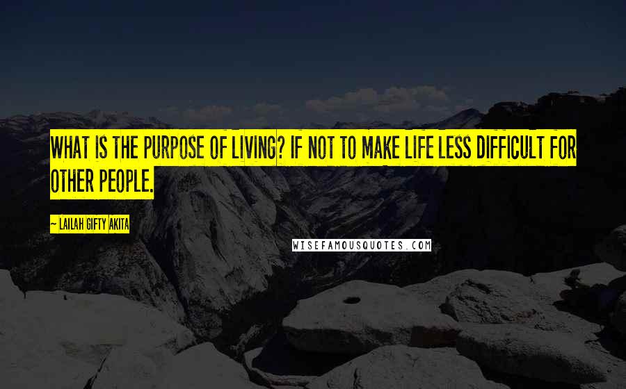 Lailah Gifty Akita Quotes: What is the purpose of living? If not to make life less difficult for other people.