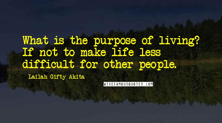 Lailah Gifty Akita Quotes: What is the purpose of living? If not to make life less difficult for other people.