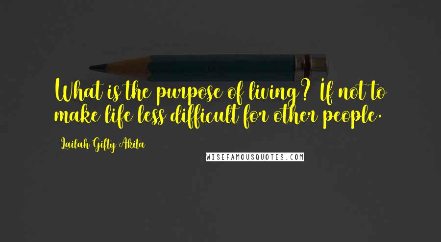 Lailah Gifty Akita Quotes: What is the purpose of living? If not to make life less difficult for other people.