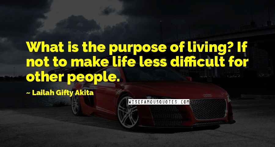 Lailah Gifty Akita Quotes: What is the purpose of living? If not to make life less difficult for other people.