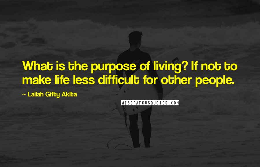 Lailah Gifty Akita Quotes: What is the purpose of living? If not to make life less difficult for other people.