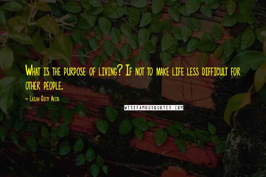 Lailah Gifty Akita Quotes: What is the purpose of living? If not to make life less difficult for other people.