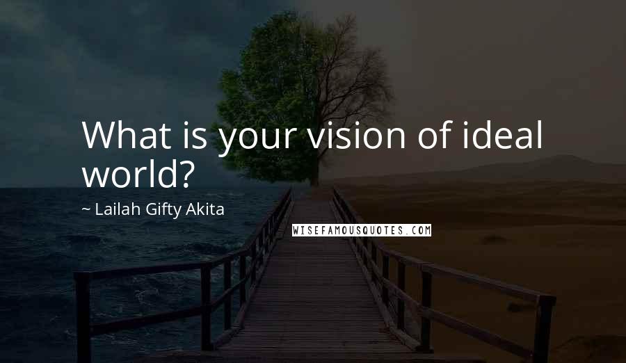 Lailah Gifty Akita Quotes: What is your vision of ideal world?