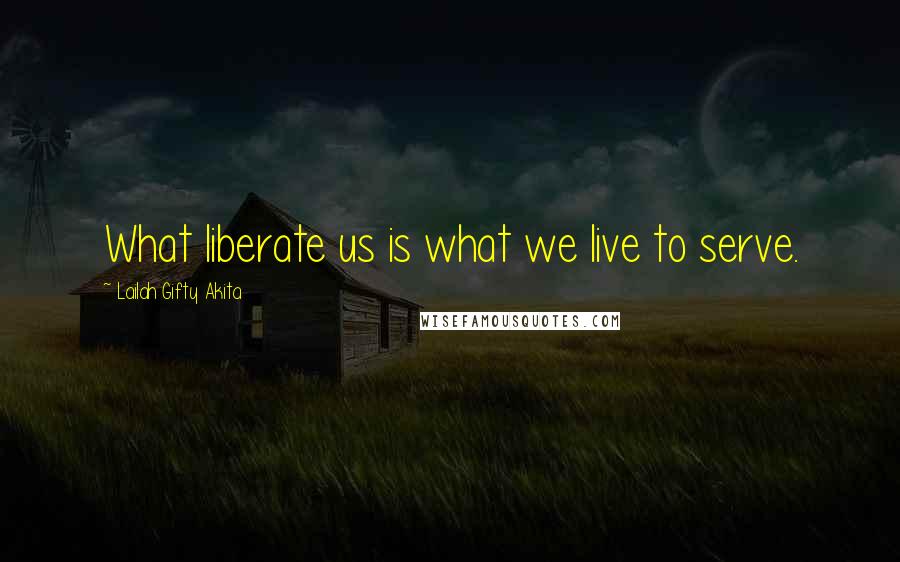 Lailah Gifty Akita Quotes: What liberate us is what we live to serve.