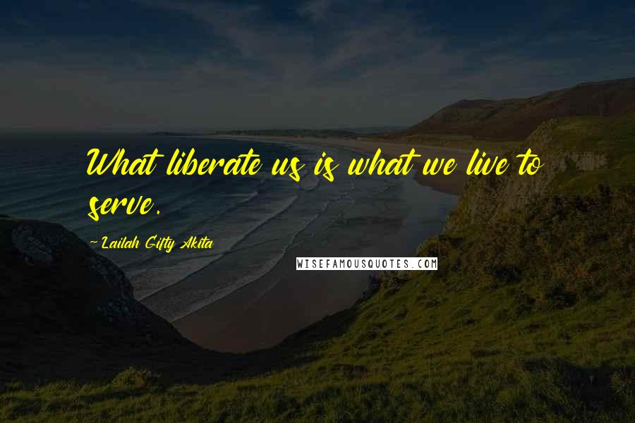 Lailah Gifty Akita Quotes: What liberate us is what we live to serve.