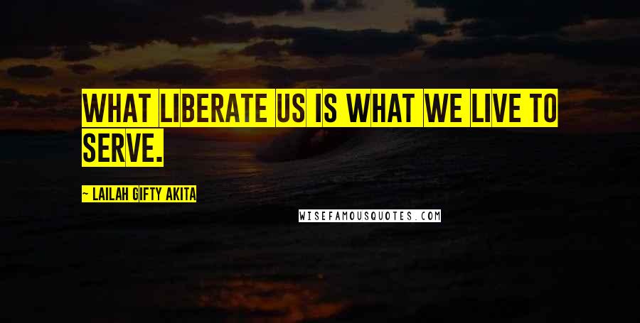 Lailah Gifty Akita Quotes: What liberate us is what we live to serve.