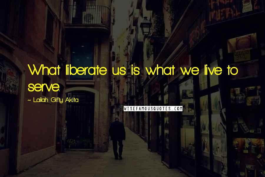 Lailah Gifty Akita Quotes: What liberate us is what we live to serve.