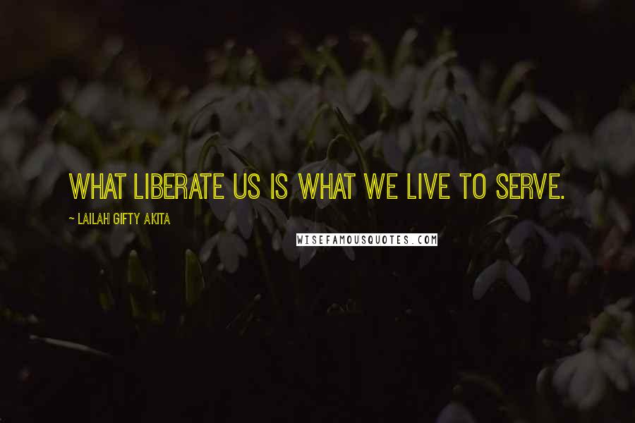 Lailah Gifty Akita Quotes: What liberate us is what we live to serve.