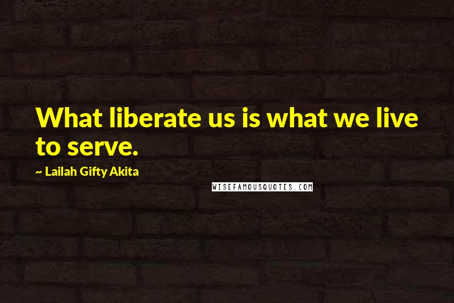 Lailah Gifty Akita Quotes: What liberate us is what we live to serve.