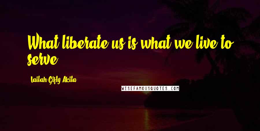 Lailah Gifty Akita Quotes: What liberate us is what we live to serve.