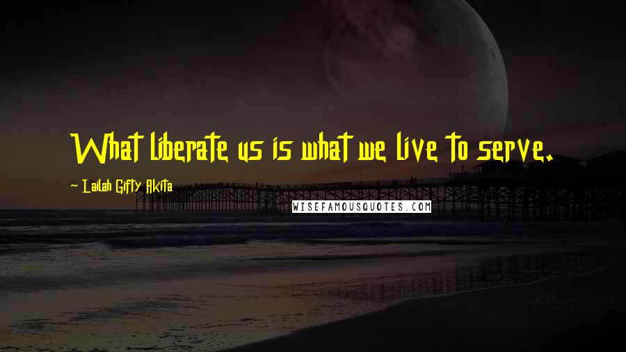 Lailah Gifty Akita Quotes: What liberate us is what we live to serve.