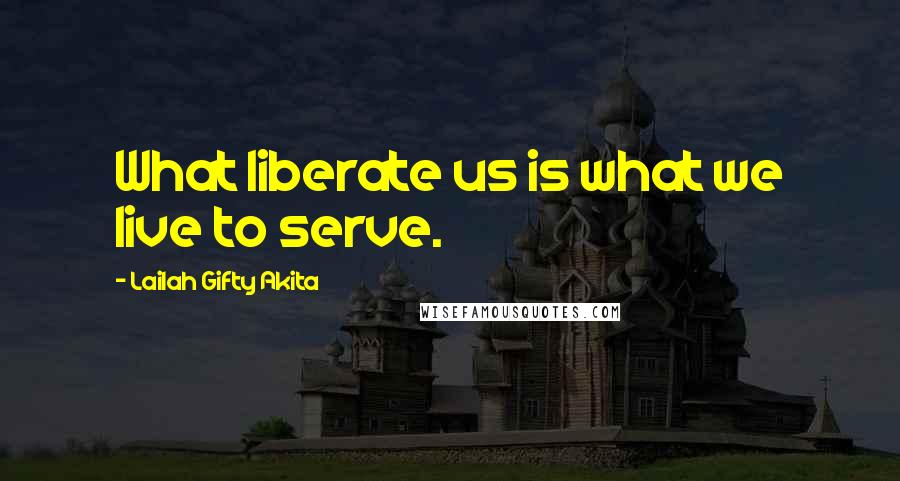 Lailah Gifty Akita Quotes: What liberate us is what we live to serve.