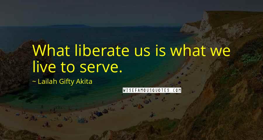 Lailah Gifty Akita Quotes: What liberate us is what we live to serve.
