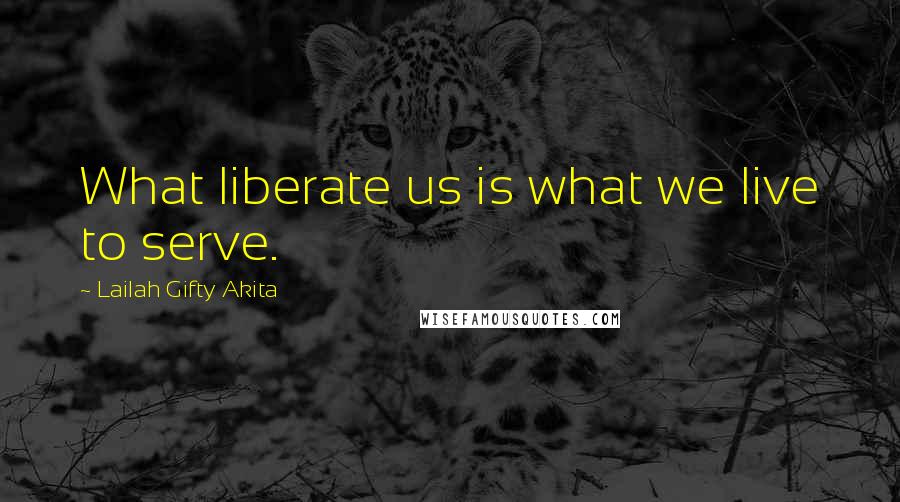 Lailah Gifty Akita Quotes: What liberate us is what we live to serve.