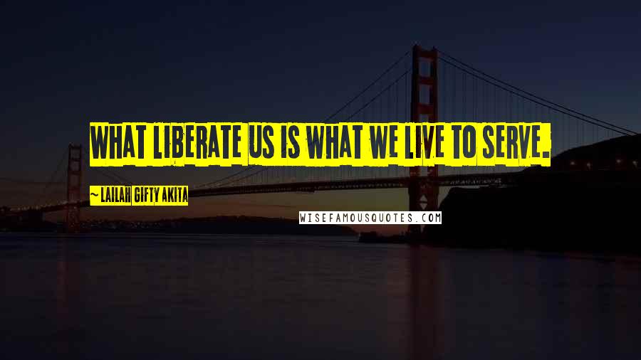 Lailah Gifty Akita Quotes: What liberate us is what we live to serve.
