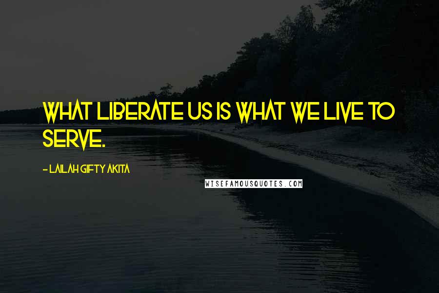 Lailah Gifty Akita Quotes: What liberate us is what we live to serve.